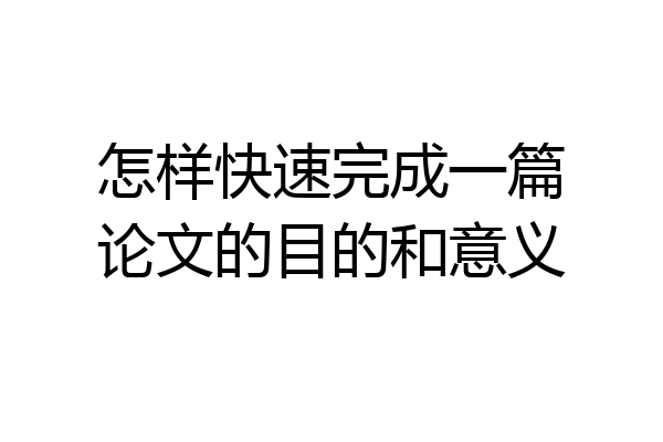 怎样快速完成一篇论文的目的和意义