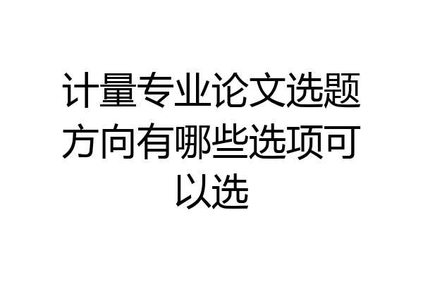 计量专业论文选题方向有哪些选项可以选