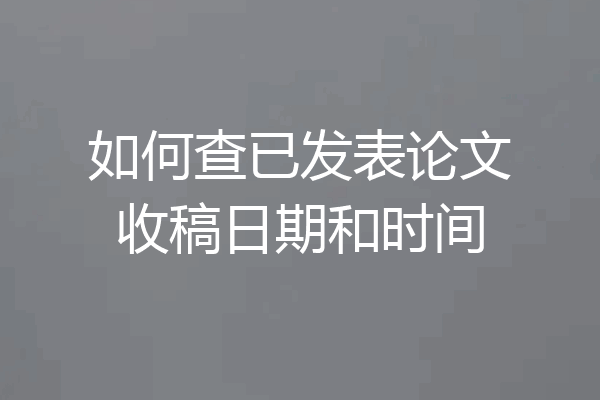 如何查已发表论文收稿日期和时间