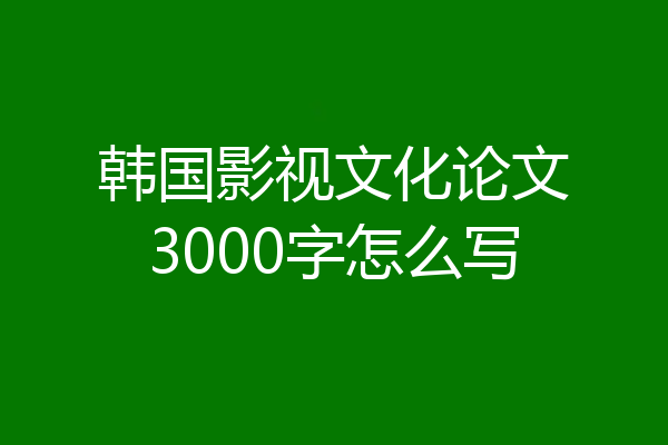 韩国影视文化论文3000字怎么写