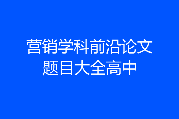 营销学科前沿论文题目大全高中