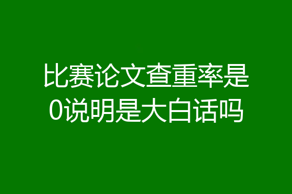比赛论文查重率是0说明是大白话吗
