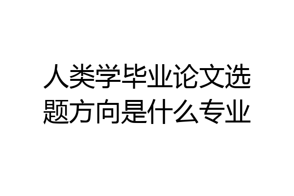 人类学毕业论文选题方向是什么专业