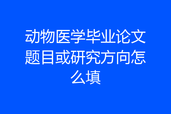 动物医学毕业论文题目或研究方向怎么填
