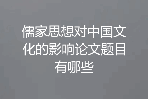 儒家思想对中国文化的影响论文题目有哪些