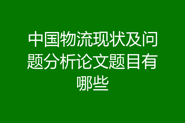 中国物流现状及问题分析论文题目有哪些