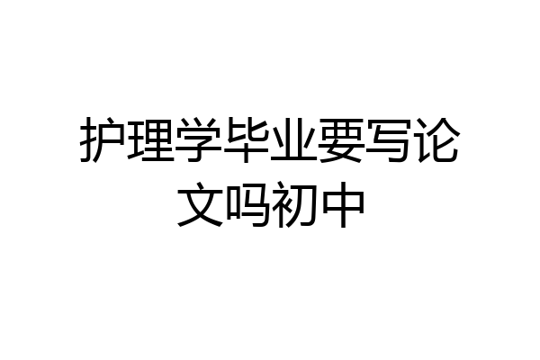 护理学毕业要写论文吗初中