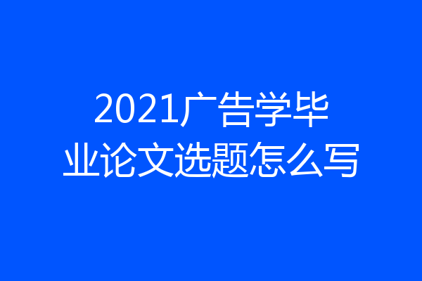 2021广告学毕业论文选题怎么写