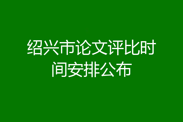 绍兴市论文评比时间安排公布