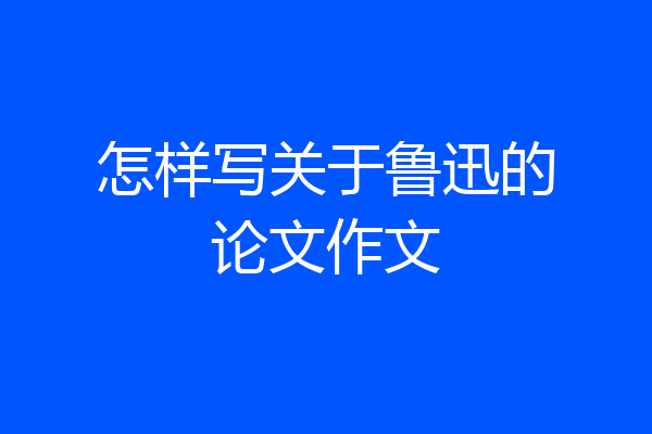 怎样写关于鲁迅的论文作文