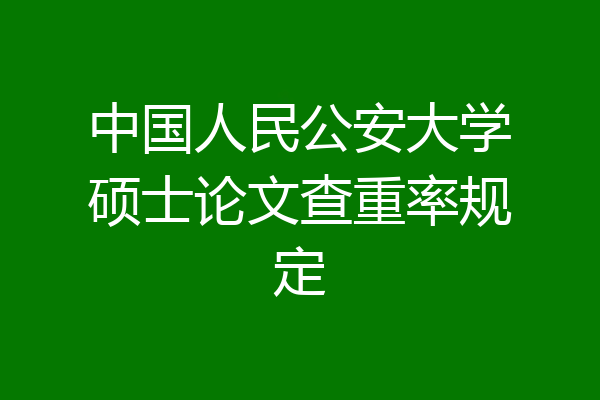 中国人民公安大学硕士论文查重率规定
