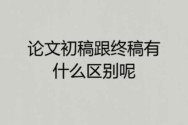 论文初稿跟终稿有什么区别呢