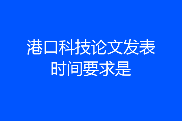 港口科技论文发表时间要求是