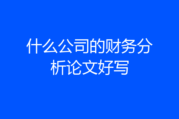 什么公司的财务分析论文好写