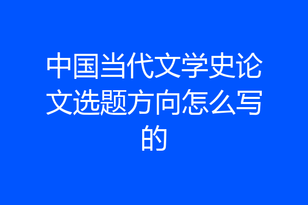 中国当代文学史论文选题方向怎么写的