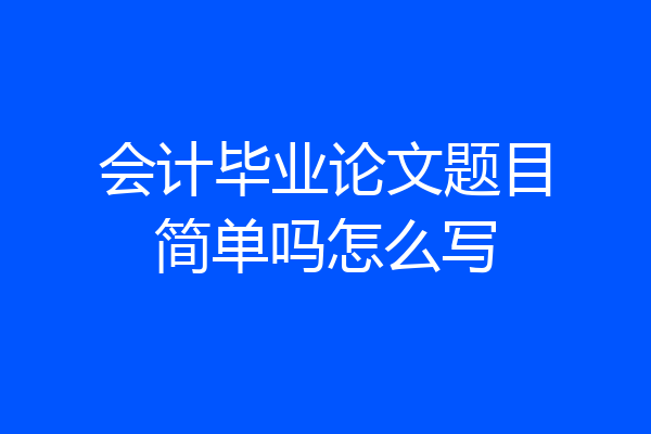 会计毕业论文题目简单吗怎么写