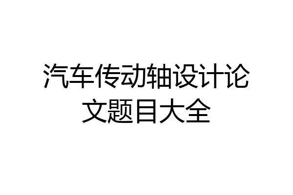 汽车传动轴设计论文题目大全