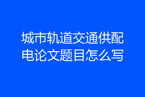 城市轨道交通供配电论文题目怎么写
