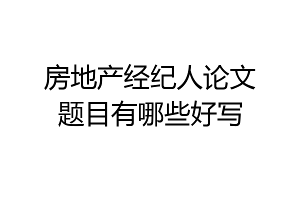 房地产经纪人论文题目有哪些好写