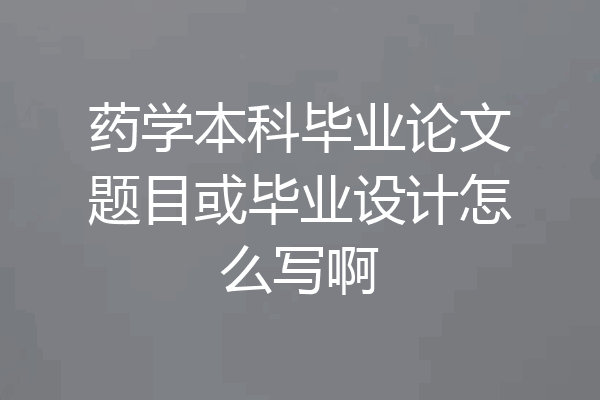 药学本科毕业论文题目或毕业设计怎么写啊