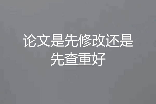 论文是先修改还是先查重好