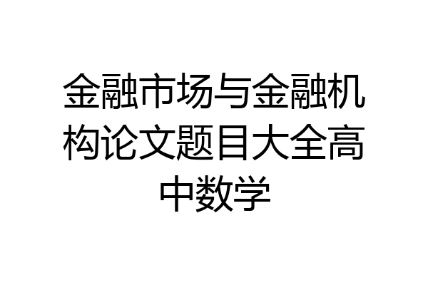 金融市场与金融机构论文题目大全高中数学