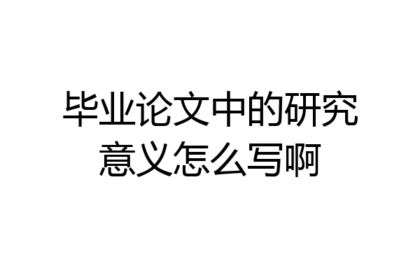 毕业论文中的研究意义怎么写啊