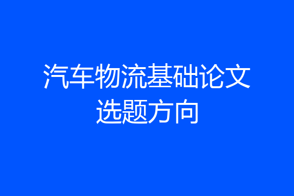 汽车物流基础论文选题方向