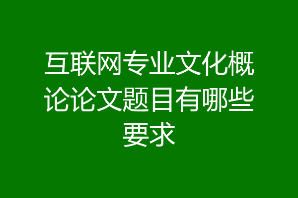互联网专业文化概论论文题目有哪些要求