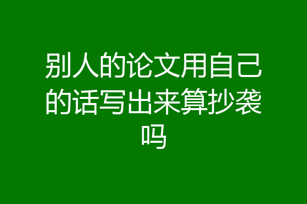 别人的论文用自己的话写出来算抄袭吗