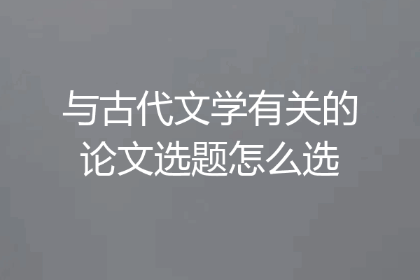 与古代文学有关的论文选题怎么选