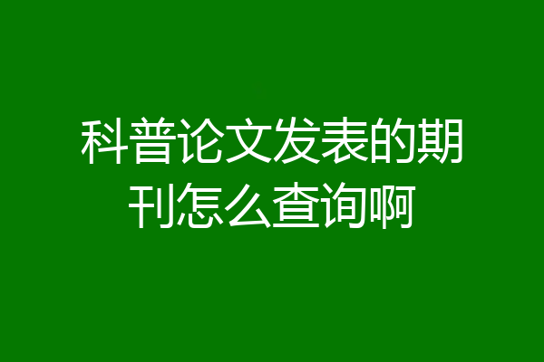 科普论文发表的期刊怎么查询啊