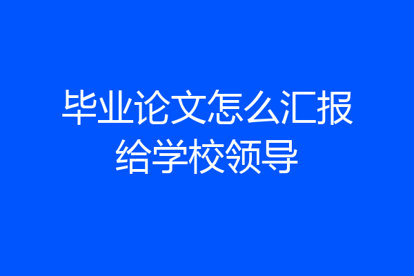 毕业论文怎么汇报给学校领导