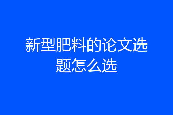 新型肥料的论文选题怎么选