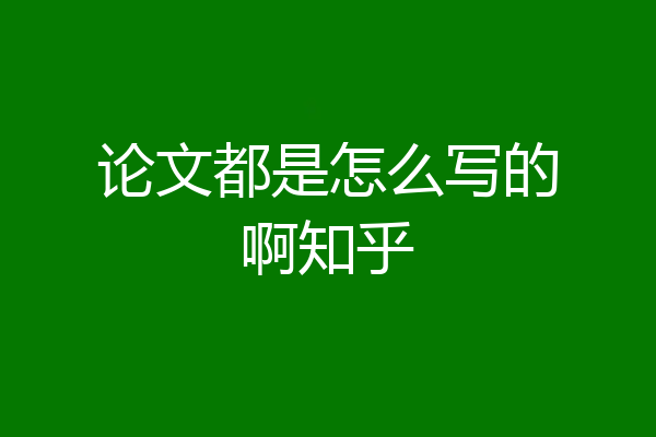 论文都是怎么写的啊知乎