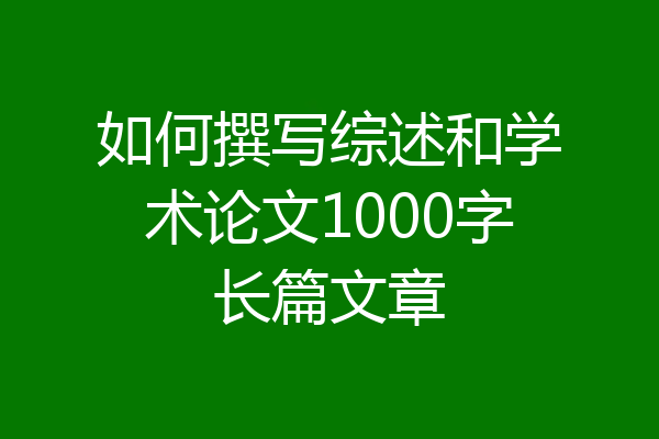 如何撰写综述和学术论文1000字长篇文章