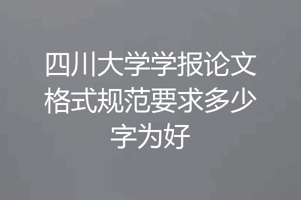 四川大学学报论文格式规范要求多少字为好
