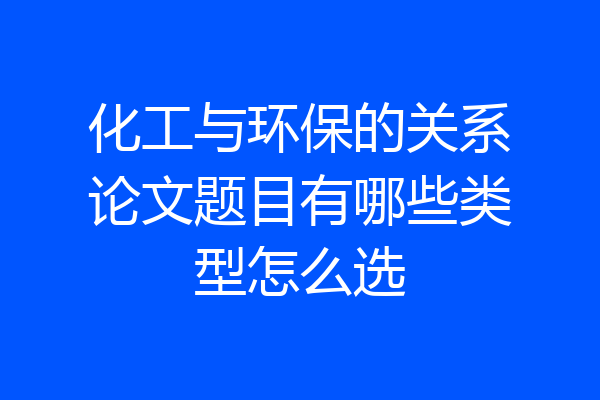 化工与环保的关系论文题目有哪些类型怎么选