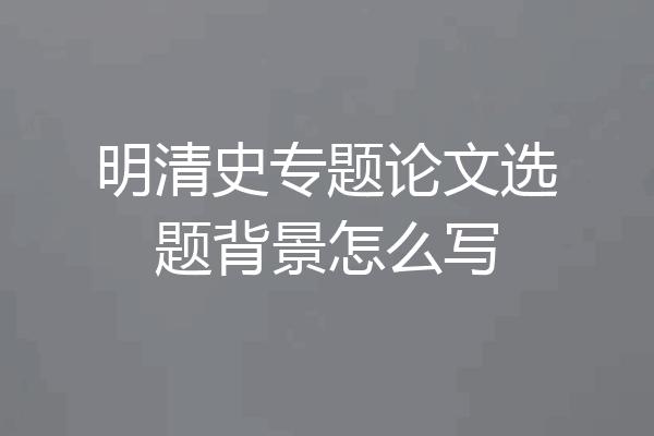 明清史专题论文选题背景怎么写