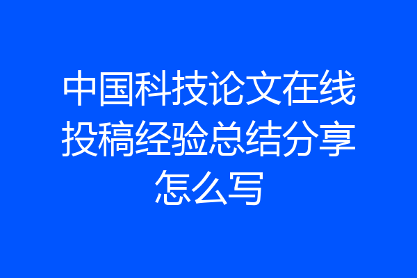 中国科技论文在线投稿经验总结分享怎么写