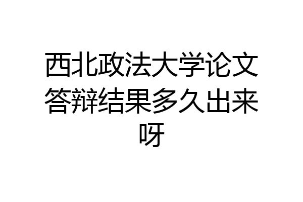 西北政法大学论文答辩结果多久出来呀