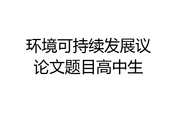 环境可持续发展议论文题目高中生