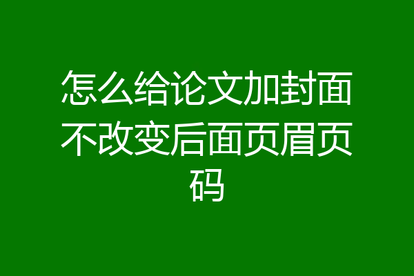 怎么给论文加封面不改变后面页眉页码