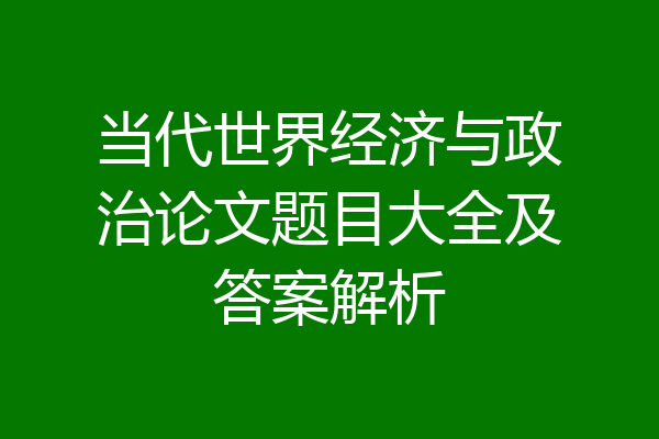 当代世界经济与政治论文题目大全及答案解析