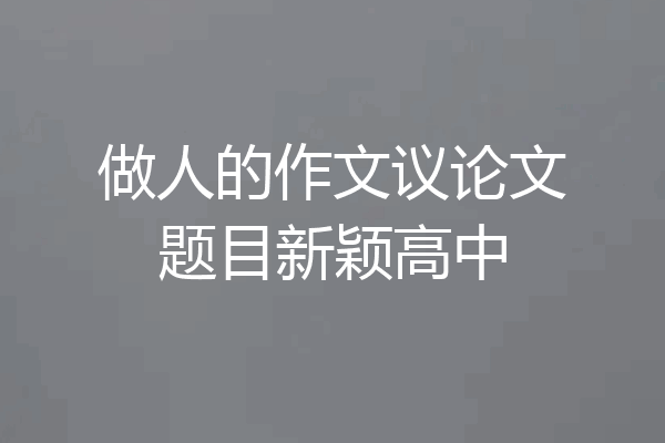 做人的作文议论文题目新颖高中