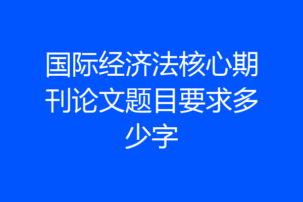 国际经济法核心期刊论文题目要求多少字