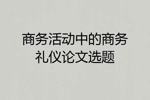 商务活动中的商务礼仪论文选题