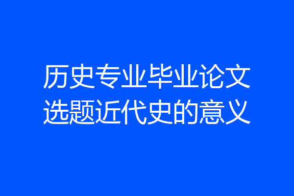 历史专业毕业论文选题近代史的意义