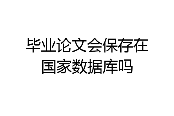 毕业论文会保存在国家数据库吗