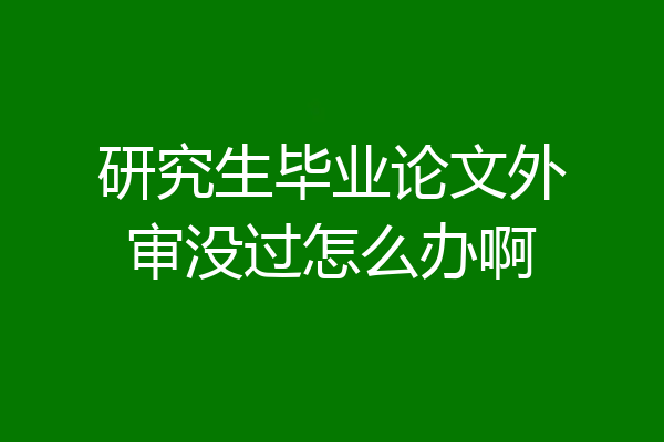 研究生毕业论文外审没过怎么办啊